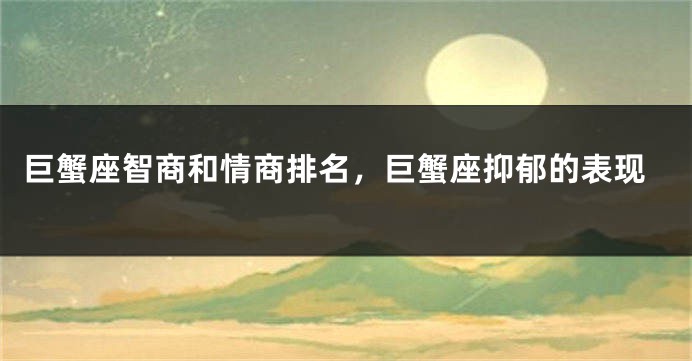 巨蟹座智商和情商排名，巨蟹座抑郁的表现