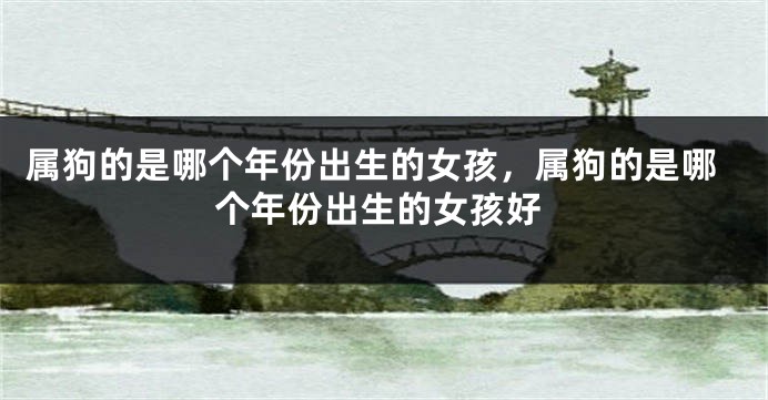 属狗的是哪个年份出生的女孩，属狗的是哪个年份出生的女孩好