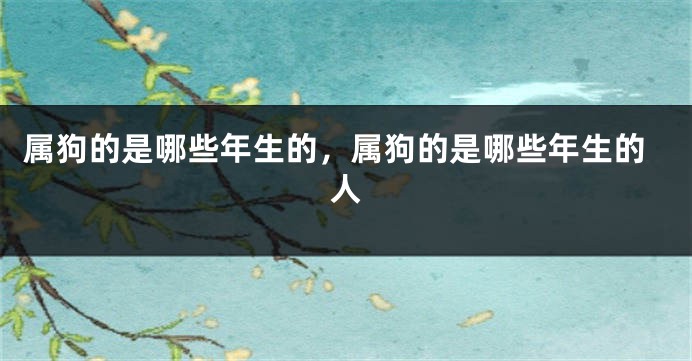 属狗的是哪些年生的，属狗的是哪些年生的人
