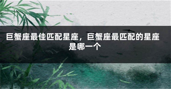巨蟹座最佳匹配星座，巨蟹座最匹配的星座是哪一个