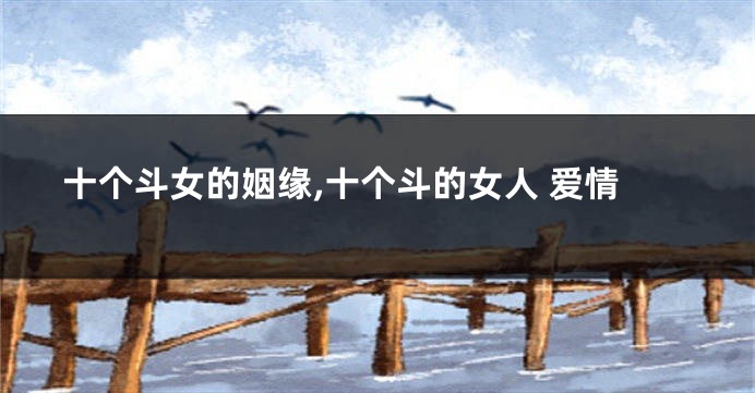 十个斗女的姻缘,十个斗的女人 爱情