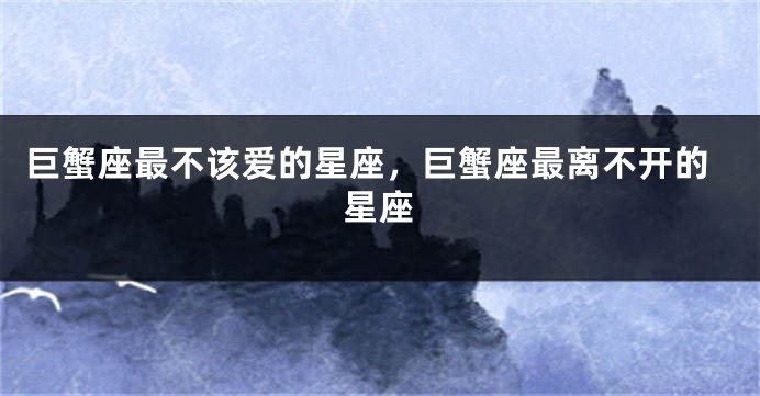 巨蟹座最不该爱的星座，巨蟹座最离不开的星座