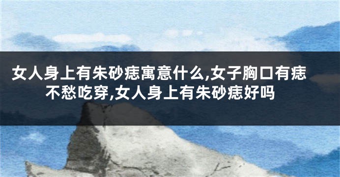 女人身上有朱砂痣寓意什么,女子胸口有痣不愁吃穿,女人身上有朱砂痣好吗