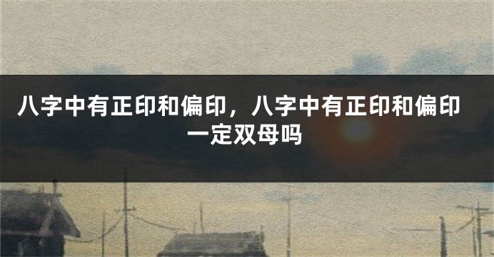 八字中有正印和偏印，八字中有正印和偏印一定双母吗