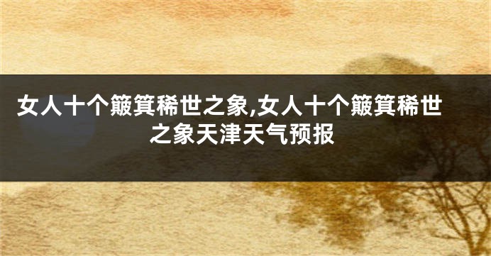 女人十个簸箕稀世之象,女人十个簸箕稀世之象天津天气预报