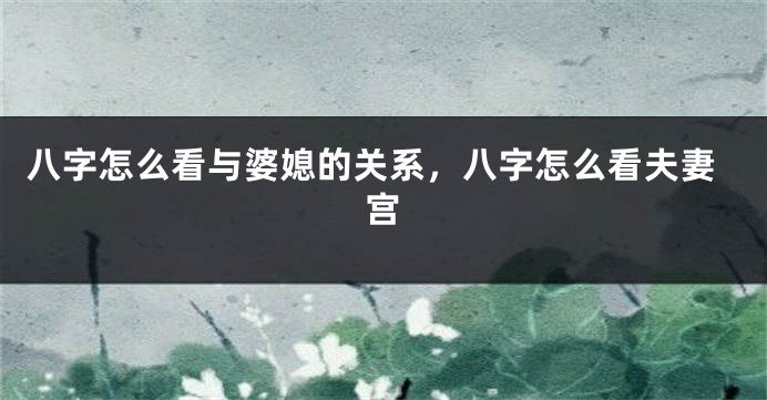 八字怎么看与婆媳的关系，八字怎么看夫妻宫