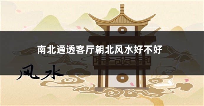 南北通透客厅朝北风水好不好