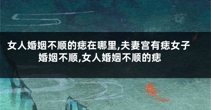 女人婚姻不顺的痣在哪里,夫妻宫有痣女子婚姻不顺,女人婚姻不顺的痣