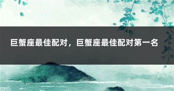 巨蟹座最佳配对，巨蟹座最佳配对第一名