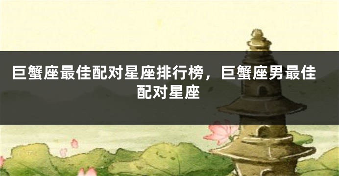 巨蟹座最佳配对星座排行榜，巨蟹座男最佳配对星座