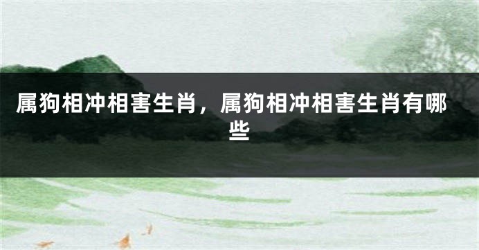 属狗相冲相害生肖，属狗相冲相害生肖有哪些