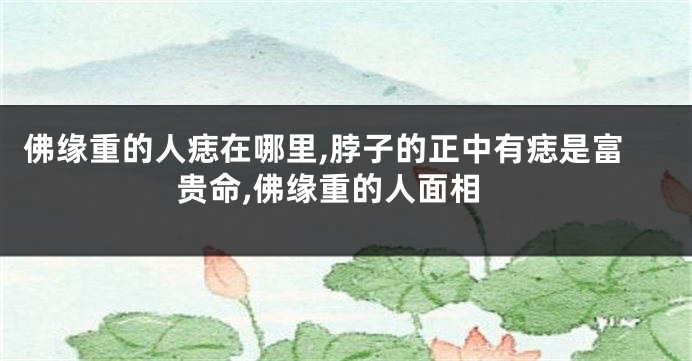 佛缘重的人痣在哪里,脖子的正中有痣是富贵命,佛缘重的人面相