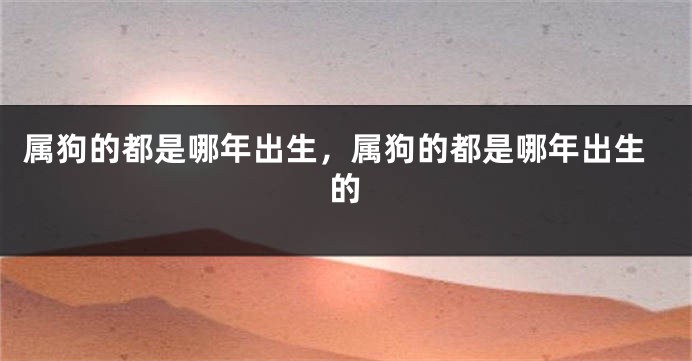 属狗的都是哪年出生，属狗的都是哪年出生的