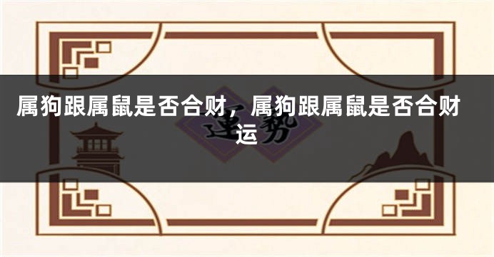 属狗跟属鼠是否合财，属狗跟属鼠是否合财运