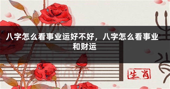 八字怎么看事业运好不好，八字怎么看事业和财运