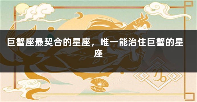 巨蟹座最契合的星座，唯一能治住巨蟹的星座