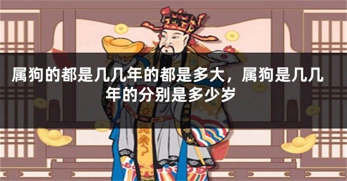 属狗的都是几几年的都是多大，属狗是几几年的分别是多少岁