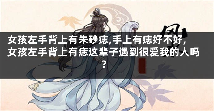 女孩左手背上有朱砂痣,手上有痣好不好,女孩左手背上有痣这辈子遇到很爱我的人吗?