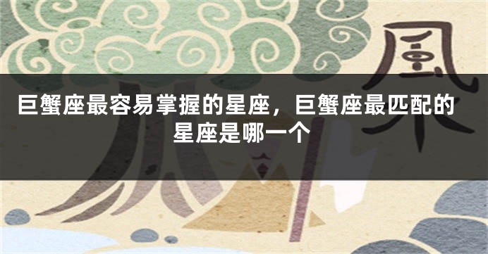 巨蟹座最容易掌握的星座，巨蟹座最匹配的星座是哪一个
