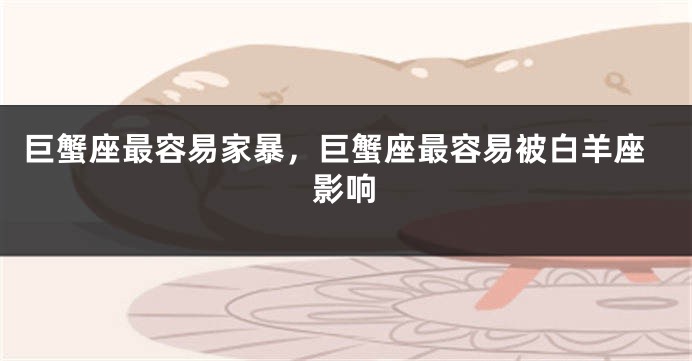 巨蟹座最容易家暴，巨蟹座最容易被白羊座影响