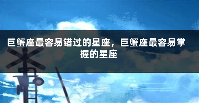 巨蟹座最容易错过的星座，巨蟹座最容易掌握的星座