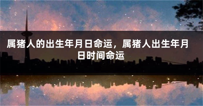 属猪人的出生年月日命运,属猪人出生年月日时间命运