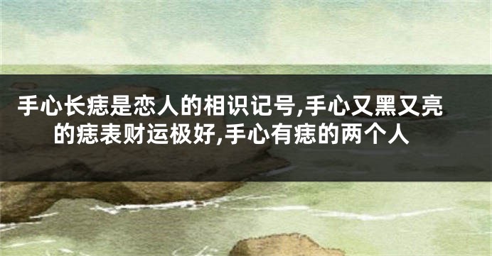 手心长痣是恋人的相识记号,手心又黑又亮的痣表财运极好,手心有痣的两个人