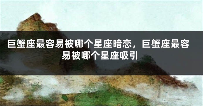巨蟹座最容易被哪个星座暗恋,巨蟹座最容易被哪个星座吸引