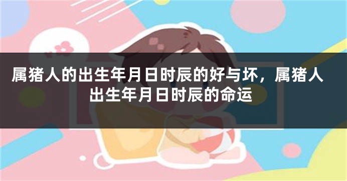 属猪人的出生年月日时辰的好与坏，属猪人出生年月日时辰的命运