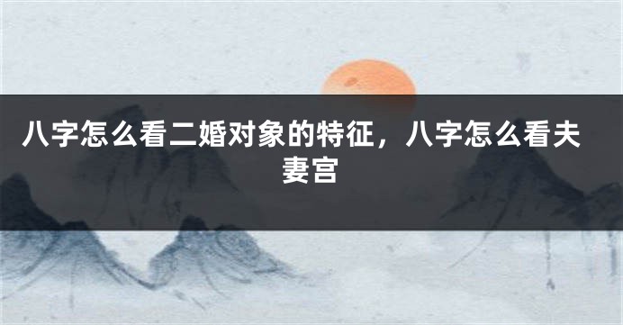 八字怎么看二婚对象的特征，八字怎么看夫妻宫