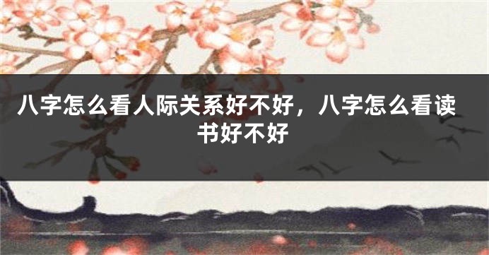 八字怎么看人际关系好不好，八字怎么看读书好不好