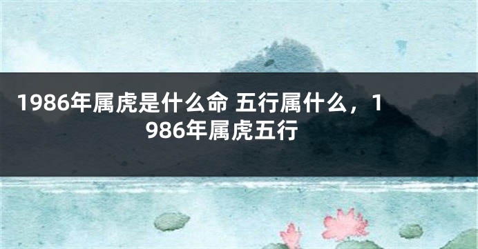 1986年属虎是什么命 五行属什么，1986年属虎五行