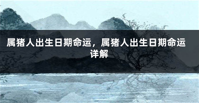 属猪人出生日期命运,属猪人出生日期命运详解