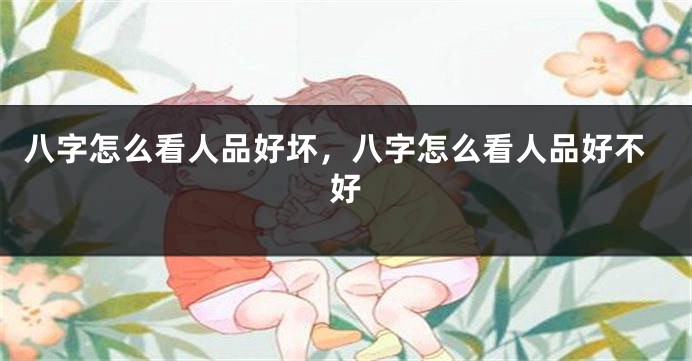 八字怎么看人品好坏，八字怎么看人品好不好
