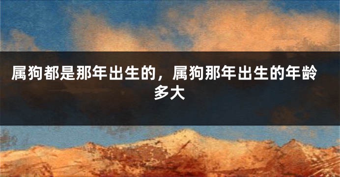 属狗都是那年出生的，属狗那年出生的年龄多大