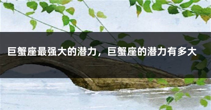 巨蟹座最强大的潜力，巨蟹座的潜力有多大
