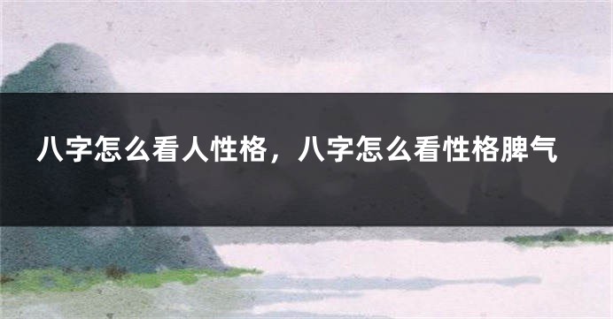 八字怎么看人性格，八字怎么看性格脾气