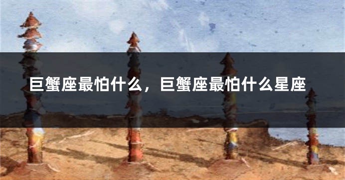 巨蟹座最怕什么，巨蟹座最怕什么星座