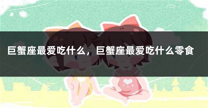 巨蟹座最爱吃什么，巨蟹座最爱吃什么零食