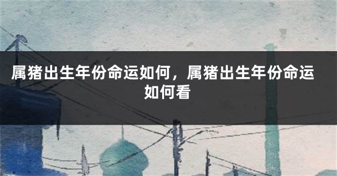 属猪出生年份命运如何,属猪出生年份命运如何看