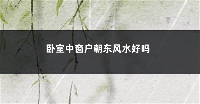 卧室中窗户朝东风水好吗