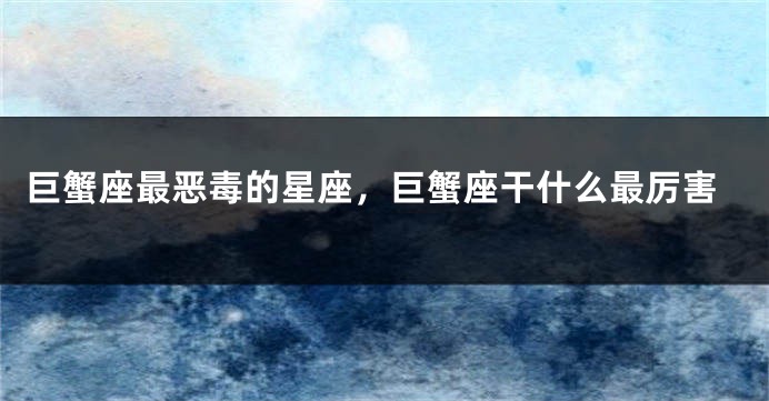 巨蟹座最恶毒的星座，巨蟹座干什么最厉害