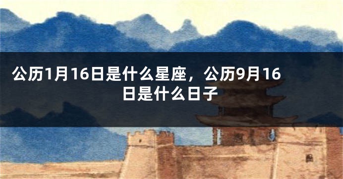 公历1月16日是什么星座，公历9月16日是什么日子