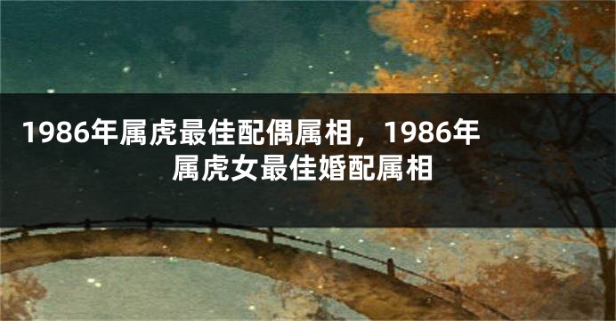 1986年属虎最佳配偶属相，1986年属虎女最佳婚配属相