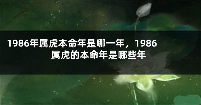 1986年属虎本命年是哪一年，1986属虎的本命年是哪些年