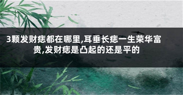 3颗发财痣都在哪里,耳垂长痣一生荣华富贵,发财痣是凸起的还是平的