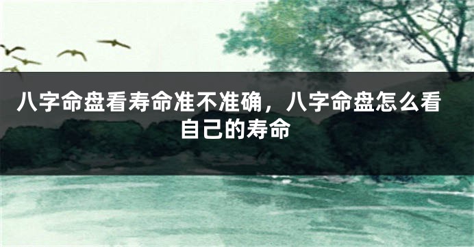 八字命盘看寿命准不准确，八字命盘怎么看自己的寿命