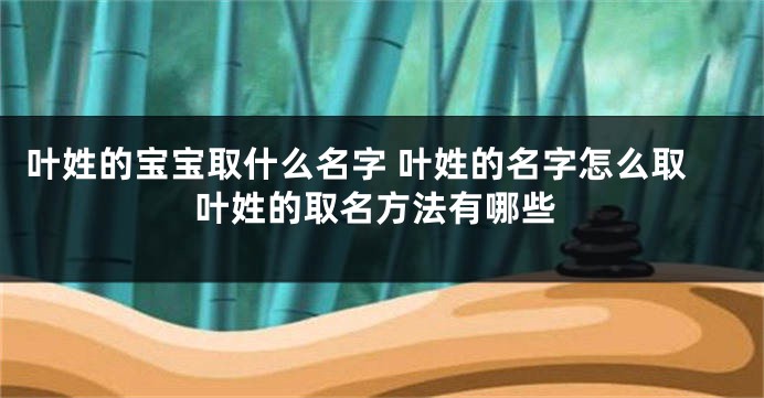 叶姓的宝宝取什么名字 叶姓的名字怎么取叶姓的取名方法有哪些