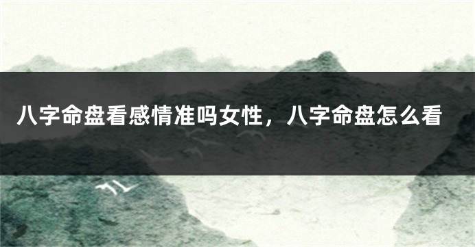 八字命盘看感情准吗女性，八字命盘怎么看