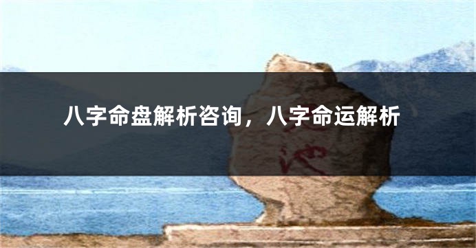 八字命盘解析咨询，八字命运解析